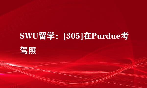 SWU留学：[305]在Purdue考驾照