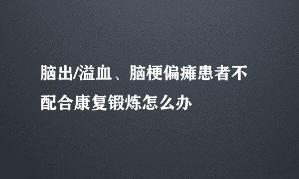 脑出/溢血、脑梗偏瘫患者不配合康复锻炼怎么办