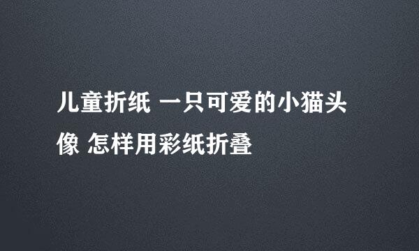 儿童折纸 一只可爱的小猫头像 怎样用彩纸折叠