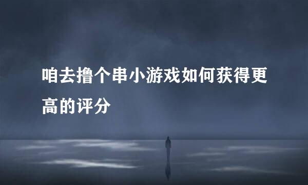 咱去撸个串小游戏如何获得更高的评分