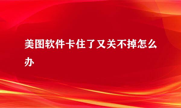 美图软件卡住了又关不掉怎么办