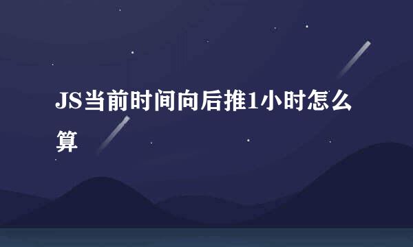 JS当前时间向后推1小时怎么算