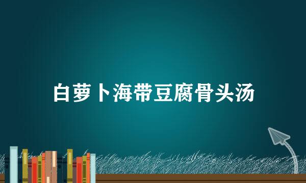 白萝卜海带豆腐骨头汤