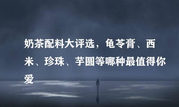 奶茶配料大评选，龟苓膏、西米、珍珠、芋圆等哪种最值得你爱