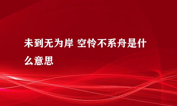 未到无为岸 空怜不系舟是什么意思