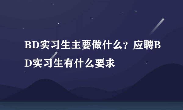 BD实习生主要做什么？应聘BD实习生有什么要求