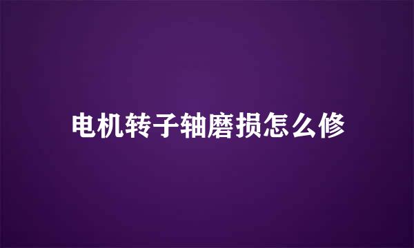 电机转子轴磨损怎么修