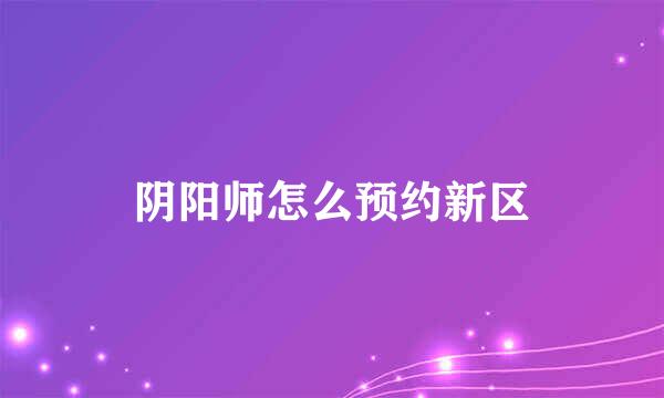 阴阳师怎么预约新区