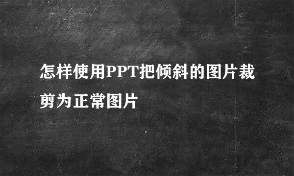 怎样使用PPT把倾斜的图片裁剪为正常图片