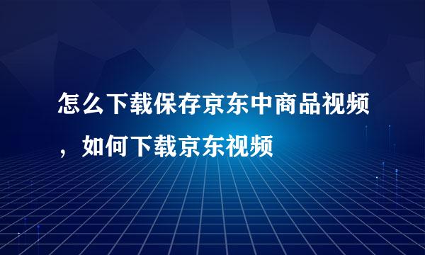 怎么下载保存京东中商品视频，如何下载京东视频