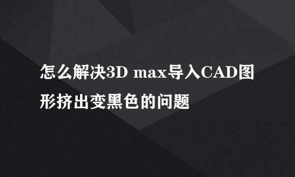 怎么解决3D max导入CAD图形挤出变黑色的问题