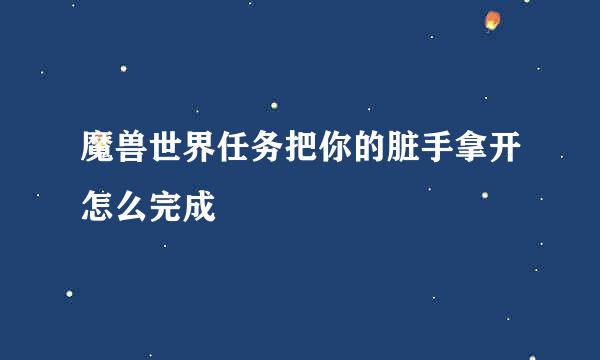 魔兽世界任务把你的脏手拿开怎么完成