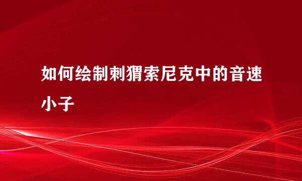 如何绘制刺猬索尼克中的音速小子