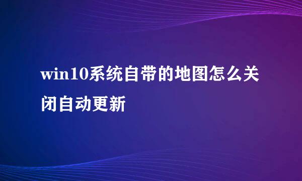 win10系统自带的地图怎么关闭自动更新
