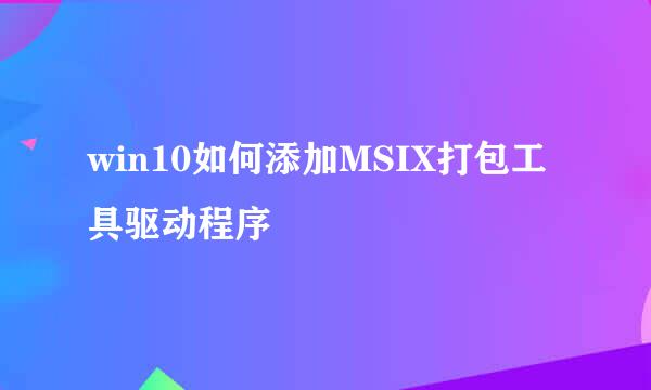 win10如何添加MSIX打包工具驱动程序