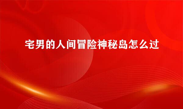 宅男的人间冒险神秘岛怎么过