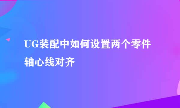 UG装配中如何设置两个零件轴心线对齐