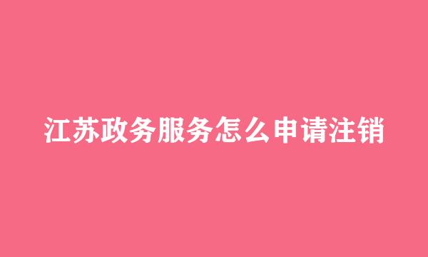 江苏政务服务怎么申请注销