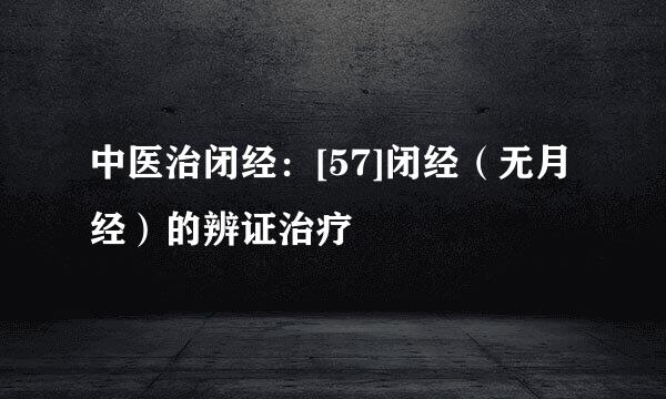中医治闭经：[57]闭经（无月经）的辨证治疗