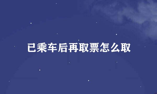 已乘车后再取票怎么取
