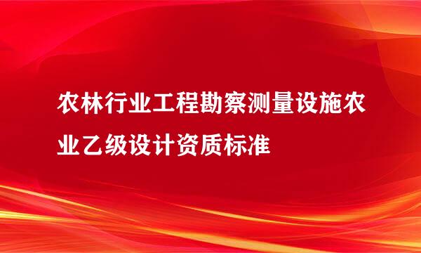 农林行业工程勘察测量设施农业乙级设计资质标准