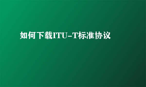 如何下载ITU-T标准协议