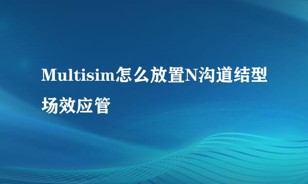 Multisim怎么放置N沟道结型场效应管