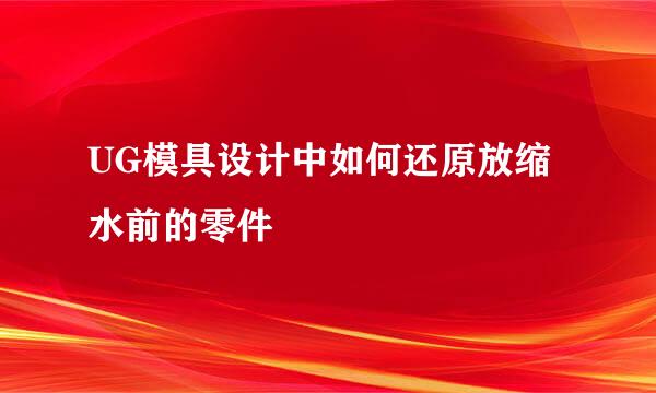 UG模具设计中如何还原放缩水前的零件