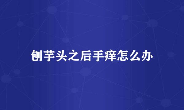 刨芋头之后手痒怎么办