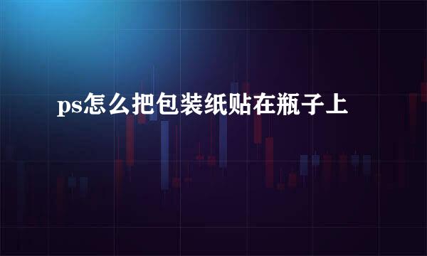 ps怎么把包装纸贴在瓶子上