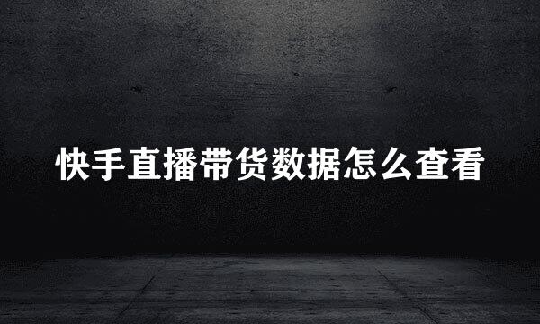快手直播带货数据怎么查看