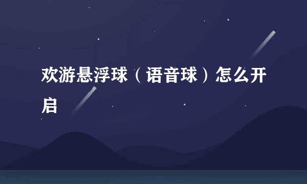 欢游悬浮球（语音球）怎么开启