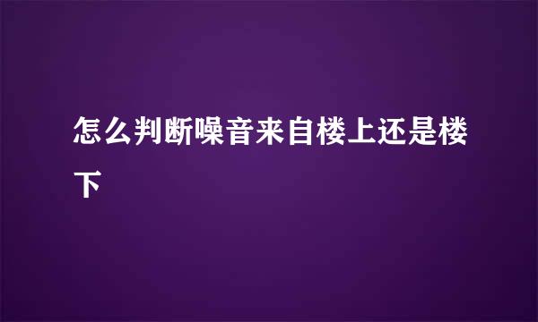 怎么判断噪音来自楼上还是楼下