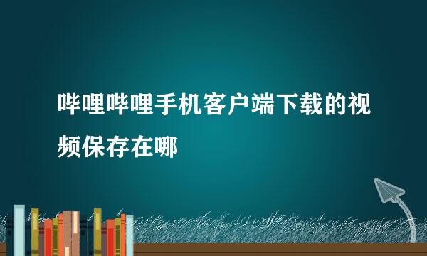 哔哩哔哩手机客户端下载的视频保存在哪