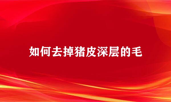 如何去掉猪皮深层的毛