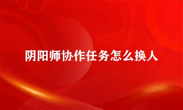 阴阳师协作任务怎么换人