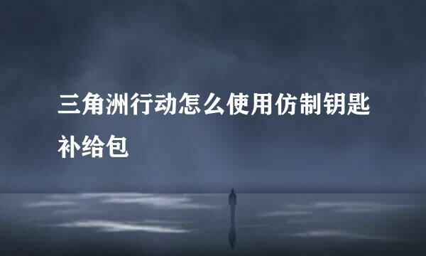 三角洲行动怎么使用仿制钥匙补给包