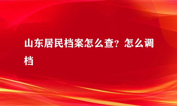 山东居民档案怎么查？怎么调档