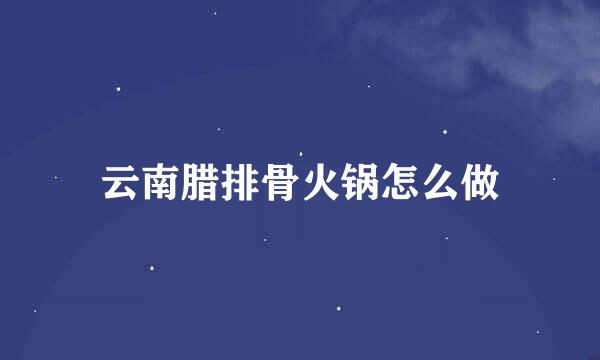 云南腊排骨火锅怎么做