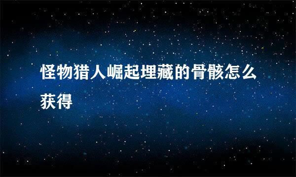 怪物猎人崛起埋藏的骨骸怎么获得