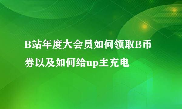 B站年度大会员如何领取B币券以及如何给up主充电