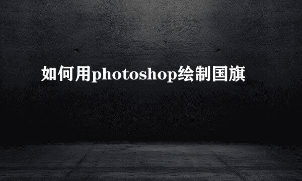 如何用photoshop绘制国旗