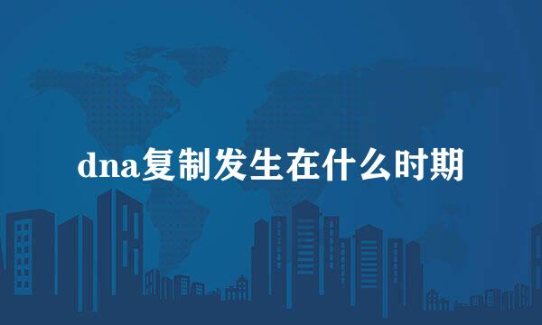 dna复制发生在什么时期