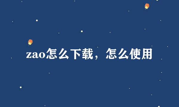 zao怎么下载，怎么使用