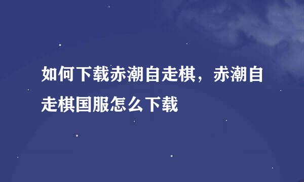 如何下载赤潮自走棋，赤潮自走棋国服怎么下载