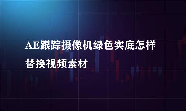 AE跟踪摄像机绿色实底怎样替换视频素材