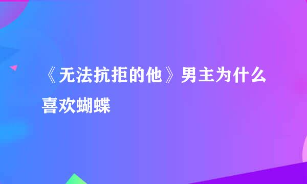 《无法抗拒的他》男主为什么喜欢蝴蝶