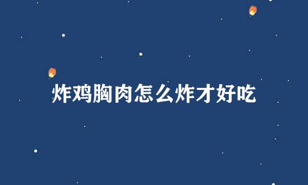 炸鸡胸肉怎么炸才好吃