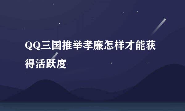 QQ三国推举孝廉怎样才能获得活跃度
