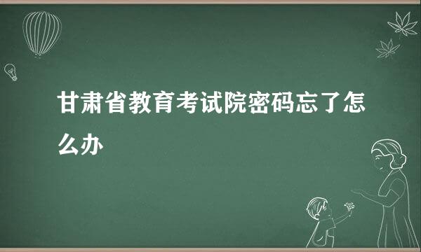 甘肃省教育考试院密码忘了怎么办